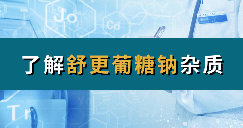 H&D丨了解舒更葡糖钠杂质